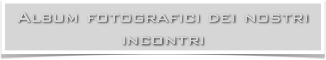 Album fotografici dei nostri incontri